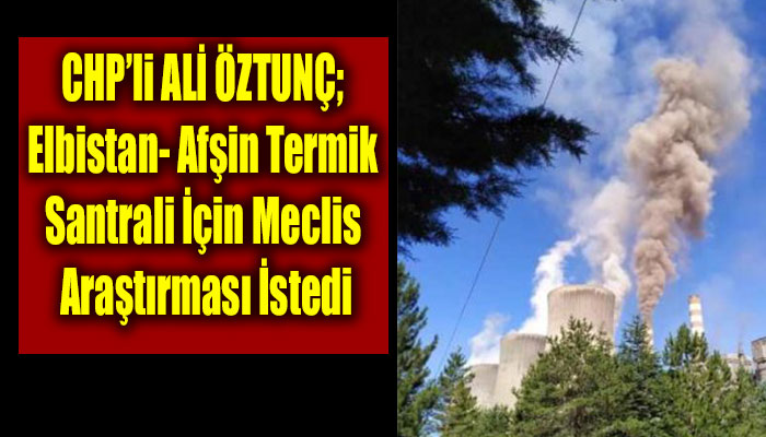 ÖZTUNÇ; Elbistan- Afşin Termik Santrali İçin Meclis Araştırması İstedi