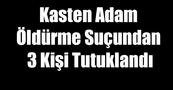 Kasten Adam Öldürme Suçundan 3 Kişi Tutuklandı