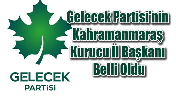 Gelecek Partisi'nin Kahramanmaraş Kurucu İl Başkanı Belli Oldu