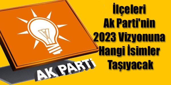 İlçeleri Ak Parti'nin 2023 Vizyonuna Hangi İsimler Taşıyacak