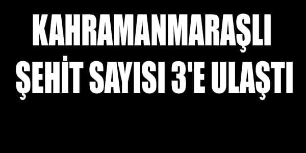 KAHRAMANMARAŞLI ŞEHİT SAYISI 3'E ULAŞTI