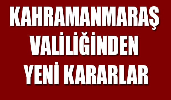 KAHRAMANMARAŞ VALİLİĞİNDEN YENİ KARARLAR