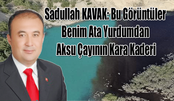 Sadullah KAVAK: Bu Görüntüler Benim Ata Yurdumdan Aksu Çayının Kara Kaderi