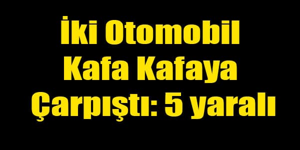 İki Otomobil Kafa Kafaya Çarpıştı: 5 yaralı