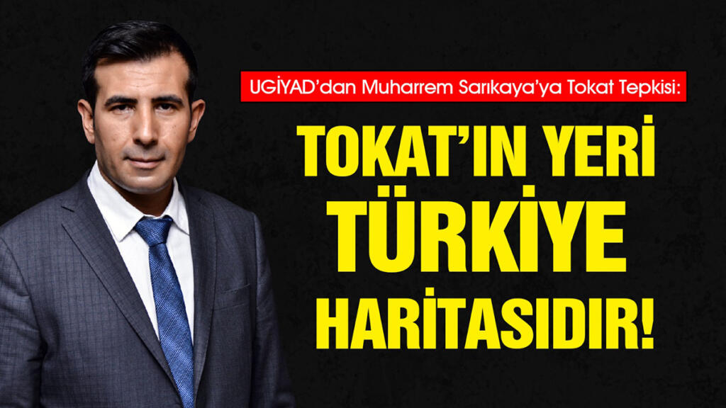 UGİYAD’dan Muharrem Sarıkaya’ya Tokat Tepkisi: Tokat’ın Yeri Türkiye Haritasıdır!