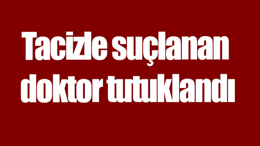 Tacizle suçlanan doktor tutuklandı