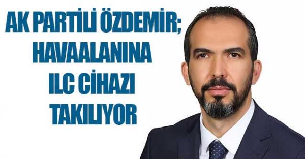 AK PARTİLİ ÖZDEMİR; HAVAALANINA ILC CİHAZI TAKILIYOR