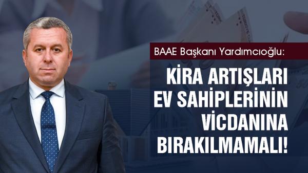 BAAE Başkanı Yardımcıoğlu: Kira artışları ev sahiplerinin vicdanına bırakılmamalı