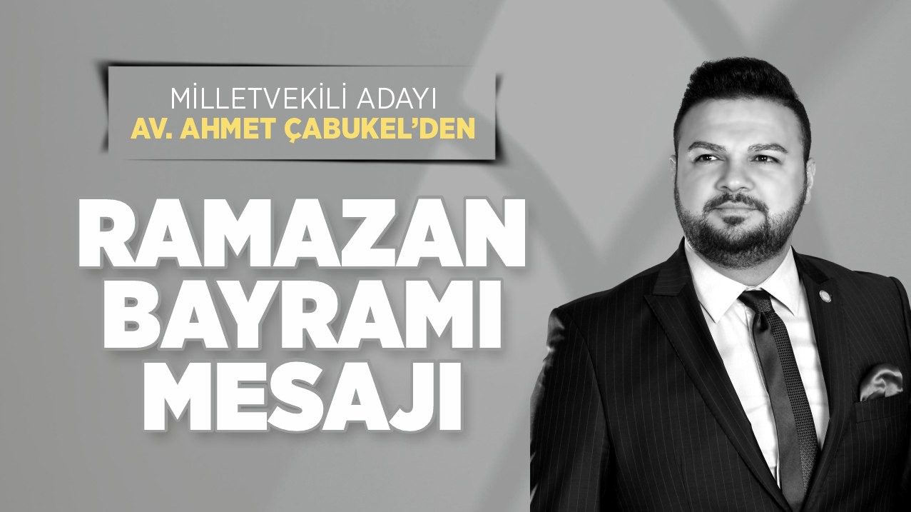 Milletvekili Adayı Av. Ahmet Çabukel’den Ramazan Bayramı Mesajı Dönem İYİ