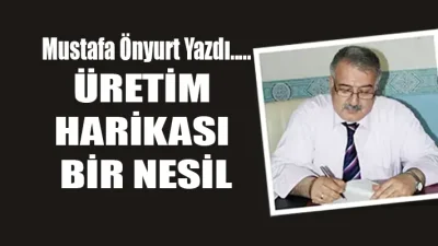 ÜRETİM HARİKASI BİR NESİL Çoğumuz yokluklar içinde yetişmiş, hüzünlü, bir